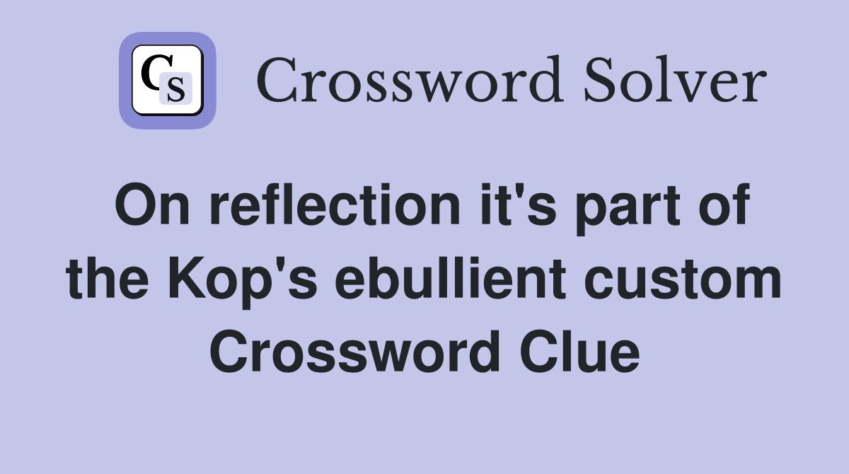 On reflection it's part of the Kop's ebullient custom Crossword Clue