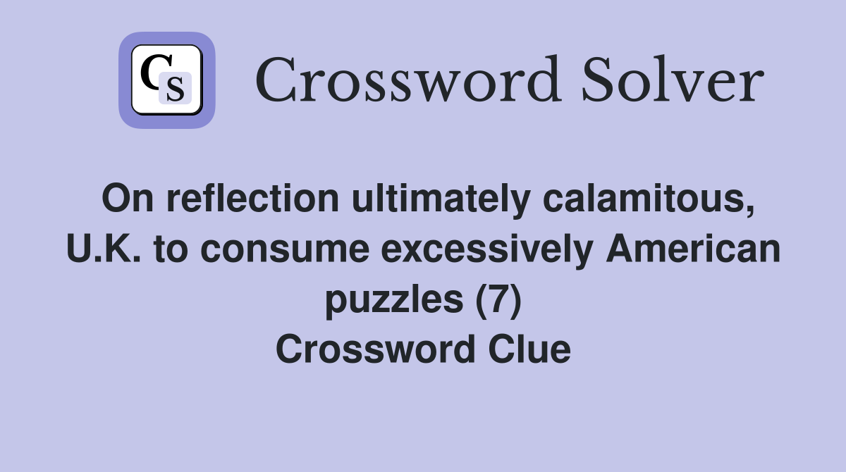 On reflection ultimately calamitous, U.K. to consume excessively American puzzles (7) Crossword Clue