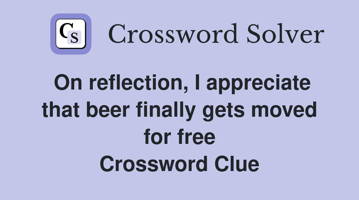 On reflection, I appreciate that beer finally gets moved for free Crossword Clue