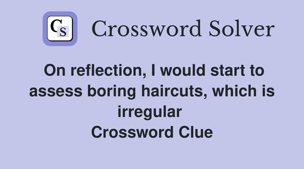 On reflection, I would start to assess boring haircuts, which is irregular  Crossword Clue