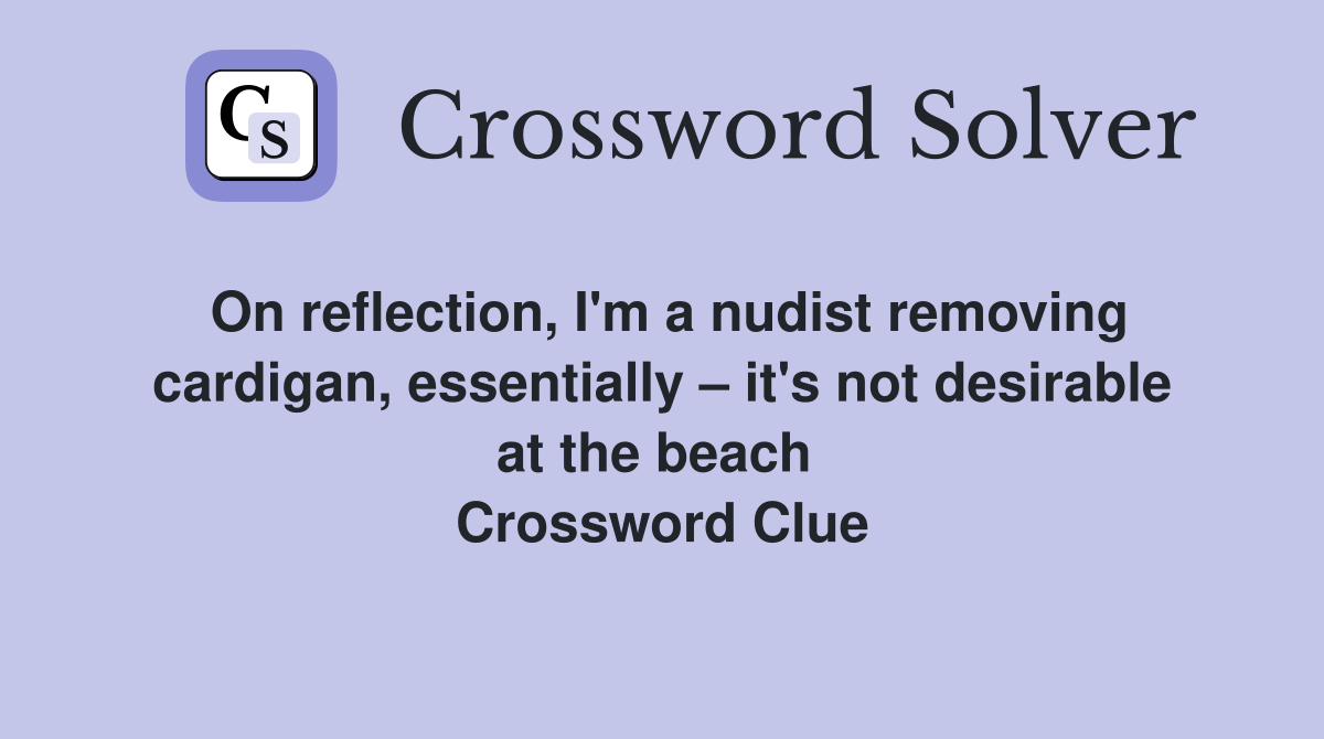 On reflection, I'm a nudist removing cardigan, essentially – it's not desirable at the beach  Crossword Clue
