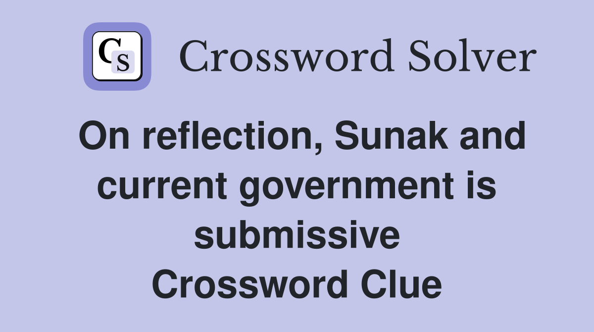 On reflection, Sunak and current government is submissive Crossword Clue