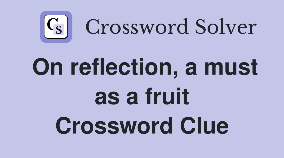 On reflection, a must as a fruit Crossword Clue
