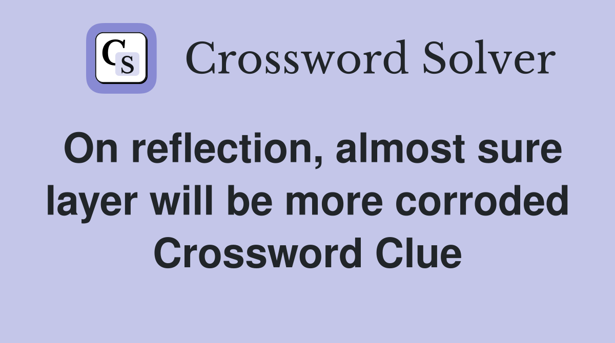 On reflection, almost sure layer will be more corroded Crossword Clue