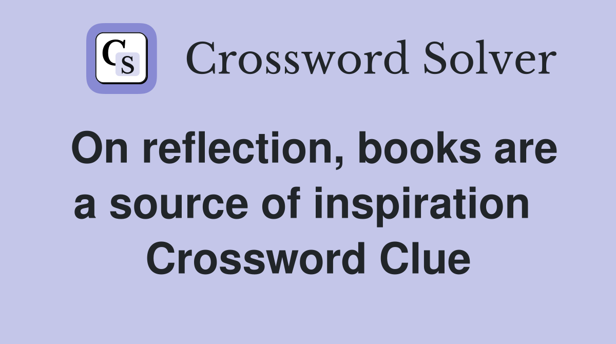 On reflection, books are a source of inspiration  Crossword Clue
