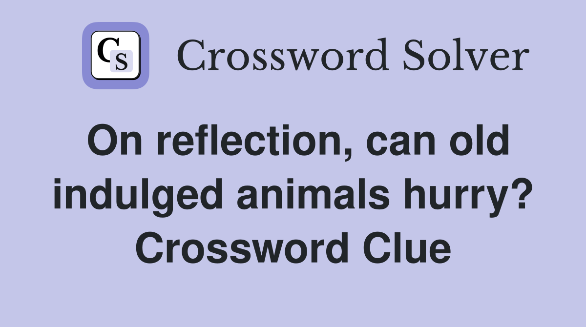 On reflection, can old indulged animals hurry? Crossword Clue