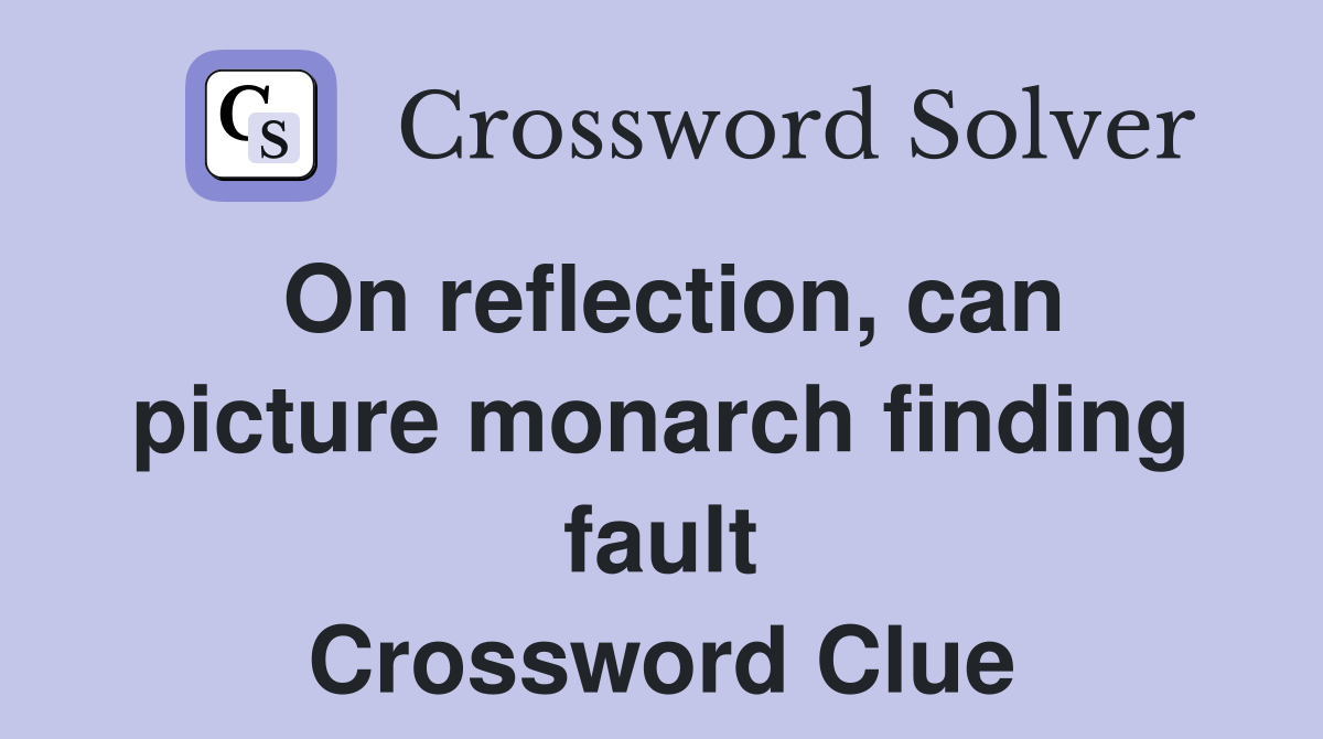 On reflection, can picture monarch finding fault Crossword Clue