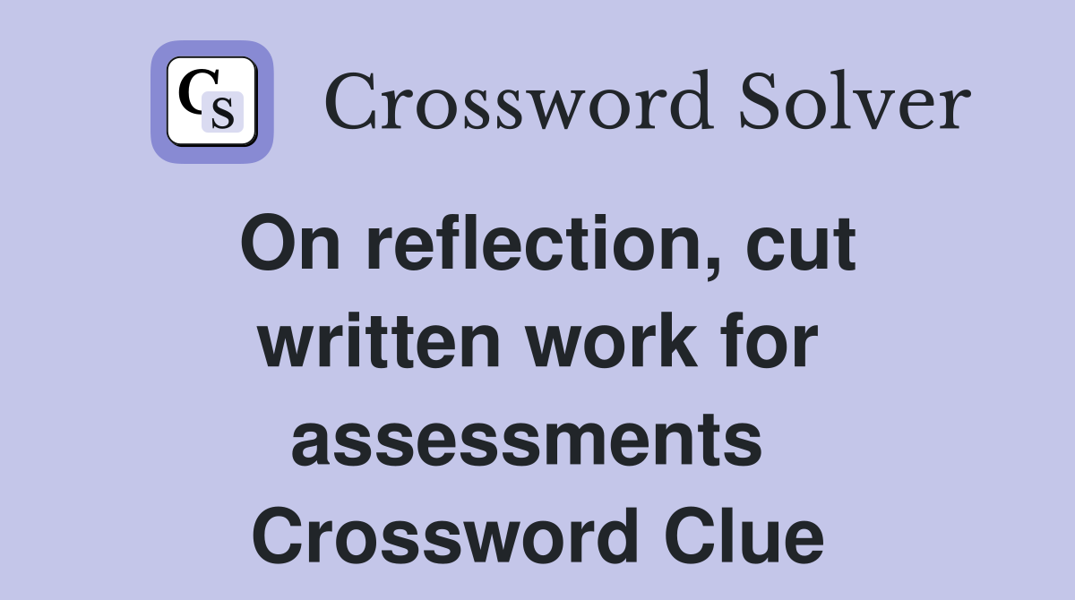 On reflection, cut written work for assessments  Crossword Clue