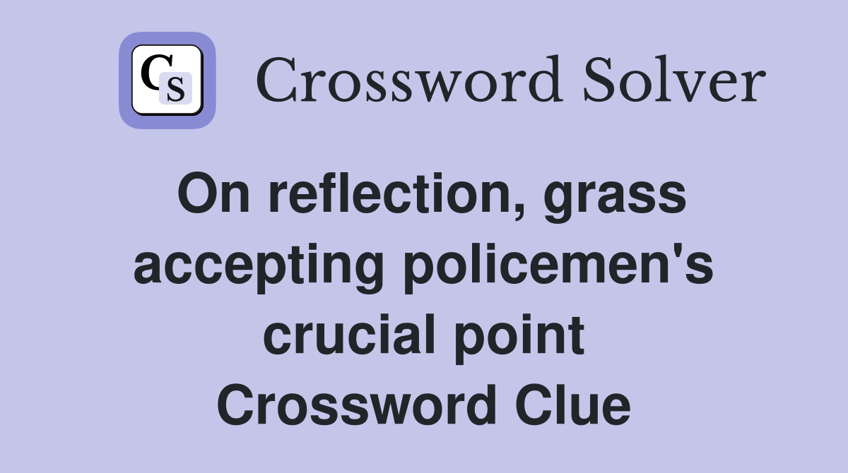 On reflection, grass accepting policemen's crucial point Crossword Clue