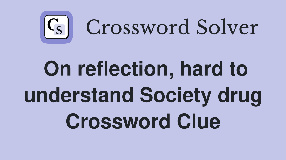 On reflection, hard to understand Society drug Crossword Clue