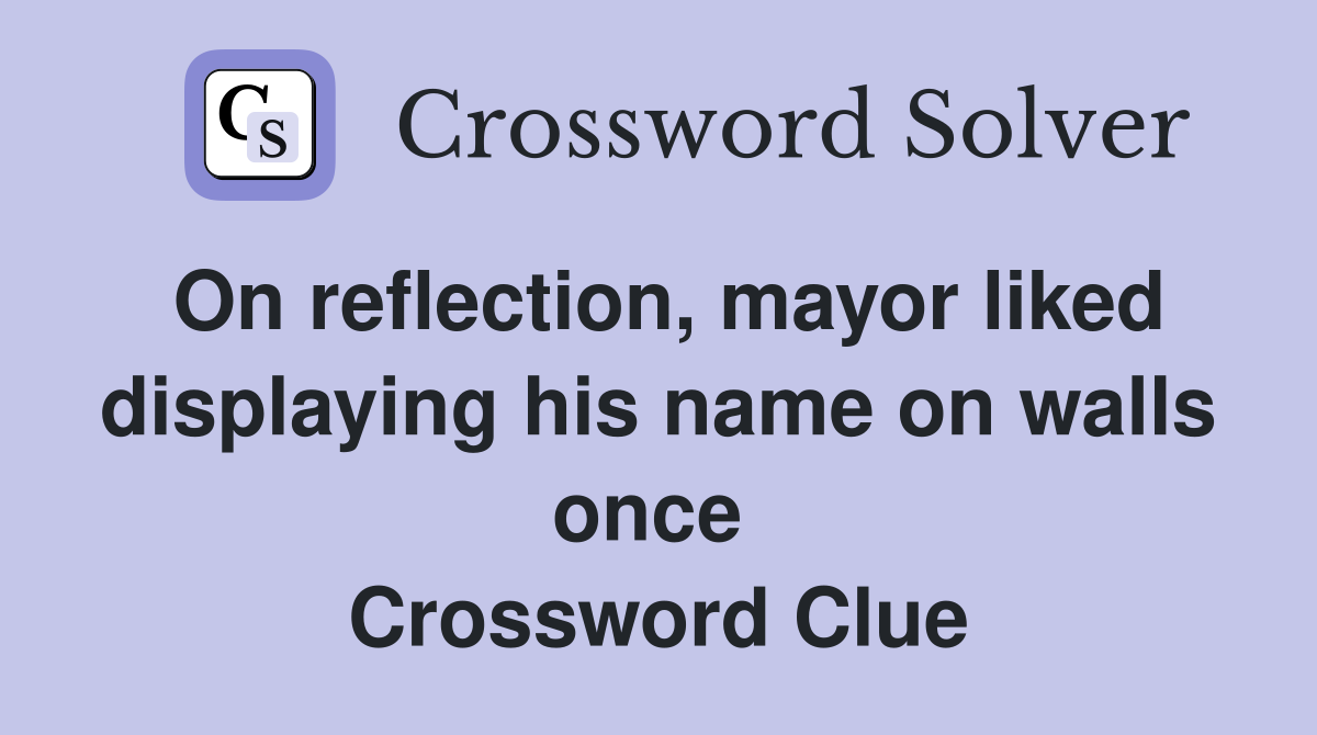 On reflection, mayor liked displaying his name on walls once  Crossword Clue