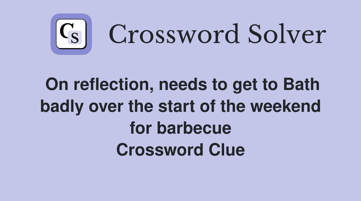 On reflection, needs to get to Bath badly over the start of the weekend for barbecue Crossword Clue