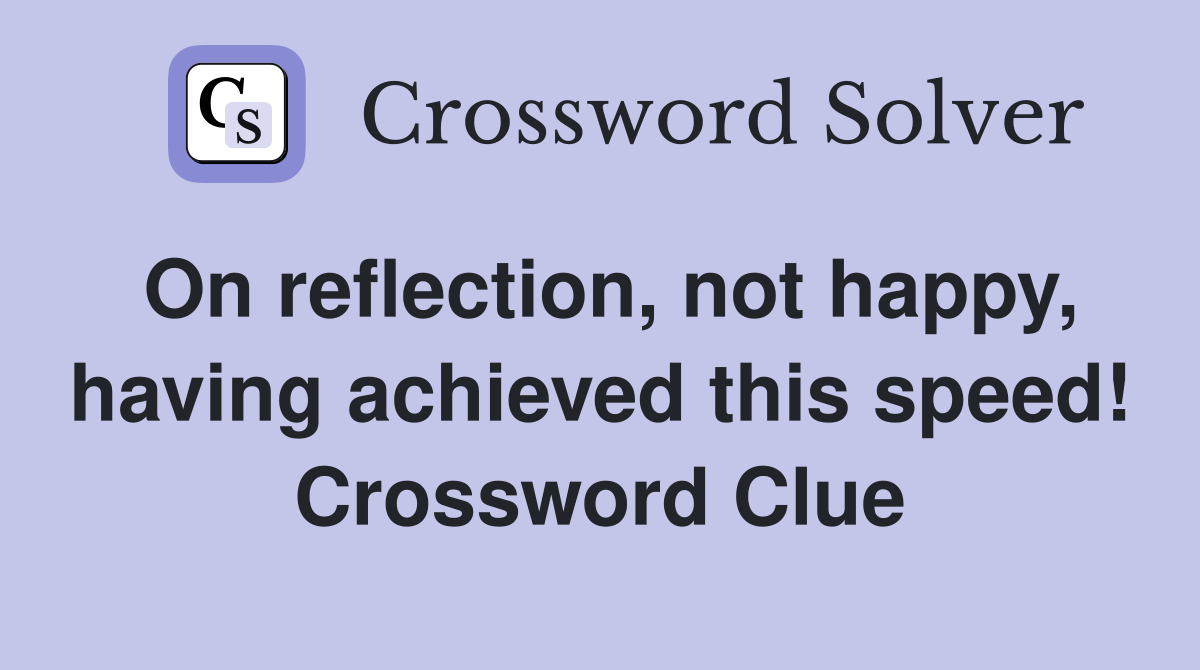 On reflection, not happy, having achieved this speed! Crossword Clue