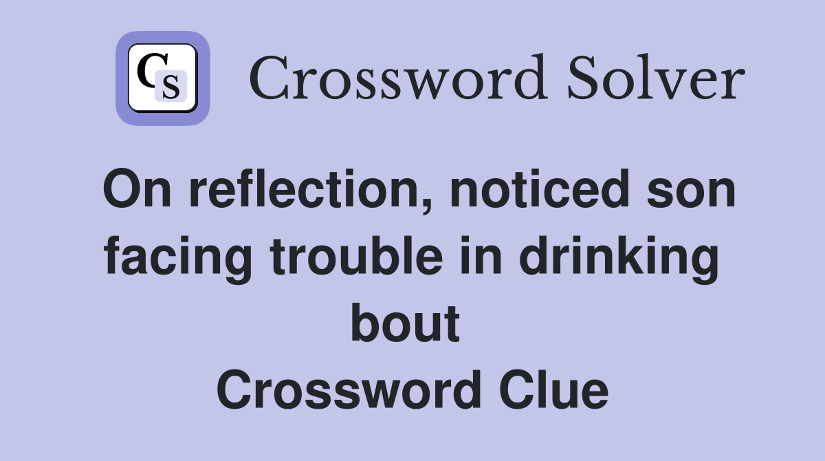On reflection, noticed son facing trouble in drinking bout  Crossword Clue