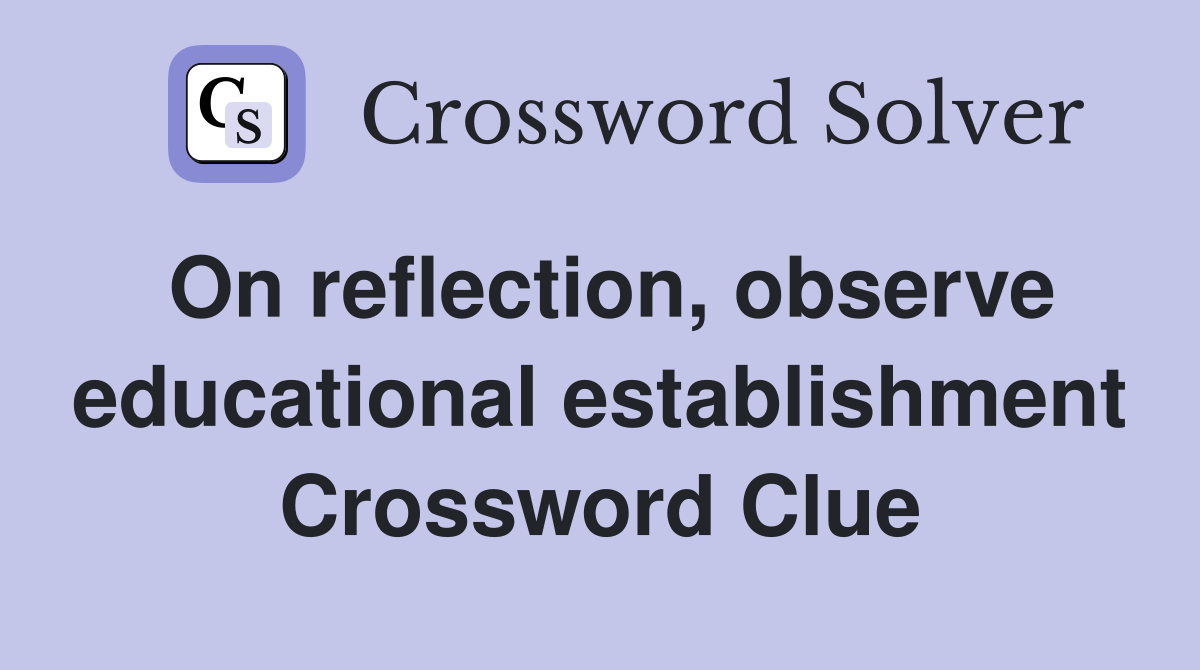On reflection, observe educational establishment Crossword Clue