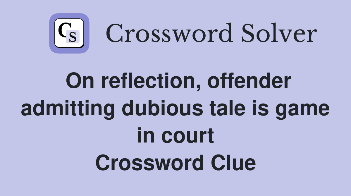 On reflection, offender admitting dubious tale is game in court Crossword Clue