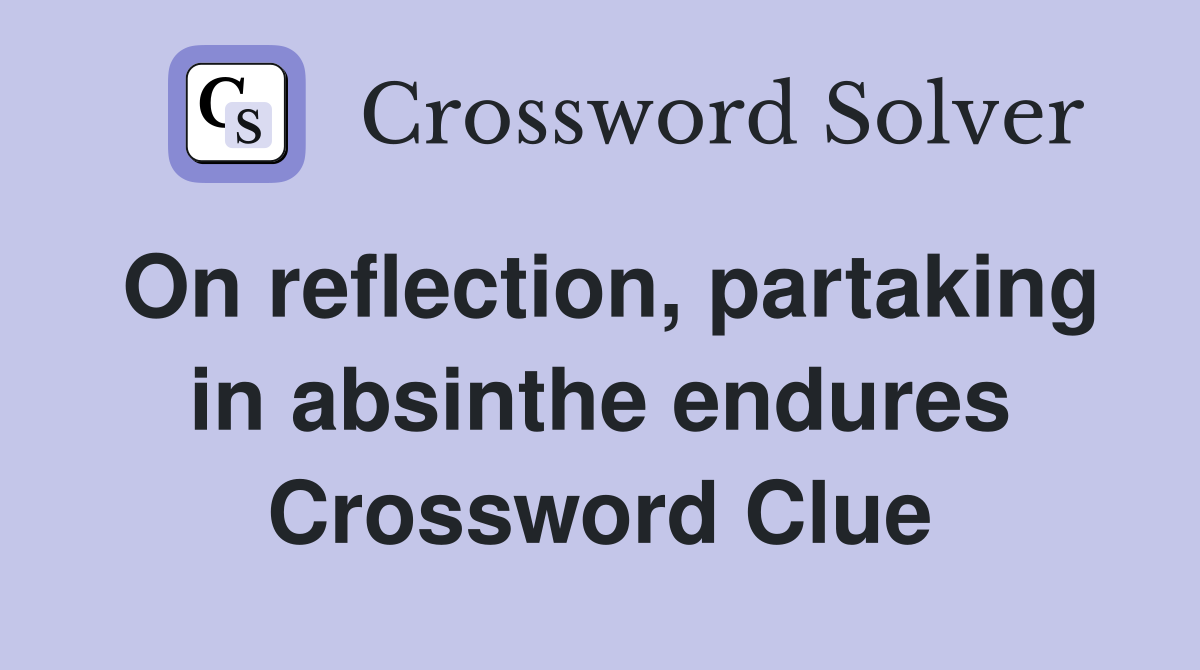 On reflection, partaking in absinthe endures Crossword Clue