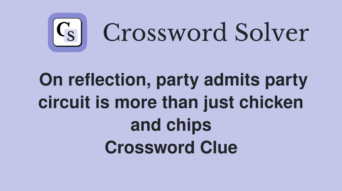 On reflection, party admits party circuit is more than just chicken and chips Crossword Clue