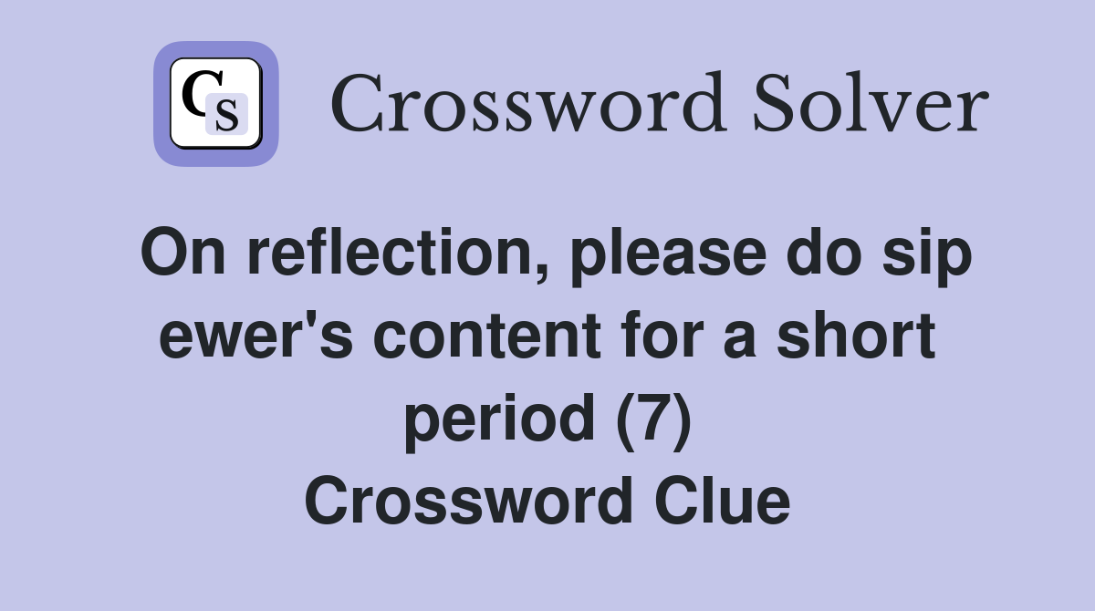 On reflection, please do sip ewer's content for a short period (7) Crossword Clue
