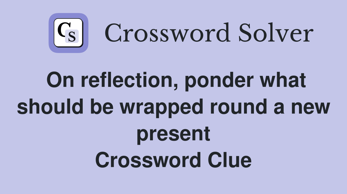 On reflection, ponder what should be wrapped round a new present Crossword Clue