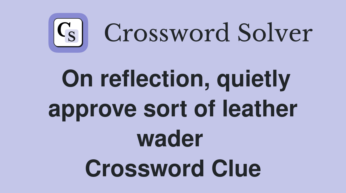 On reflection, quietly approve sort of leather wader  Crossword Clue