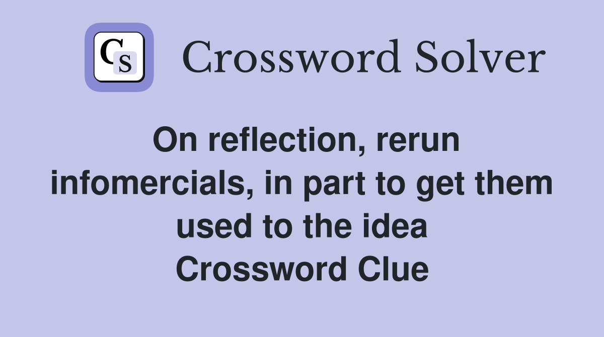 On reflection, rerun infomercials, in part to get them used to the idea Crossword Clue