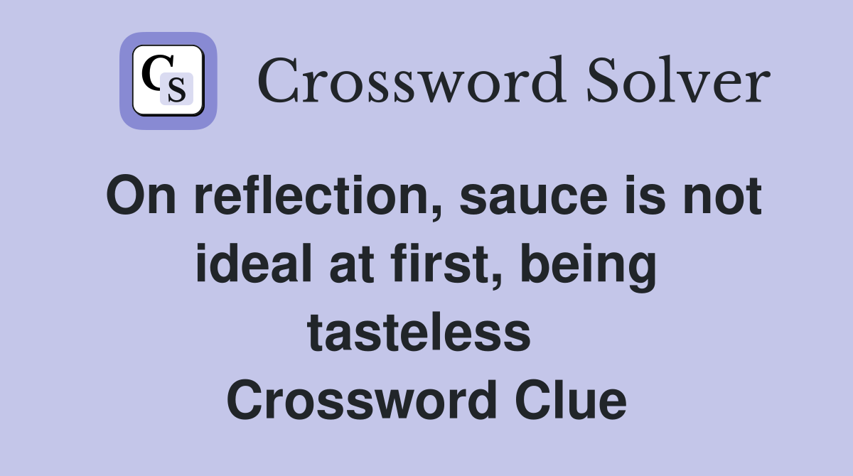 On reflection, sauce is not ideal at first, being tasteless  Crossword Clue