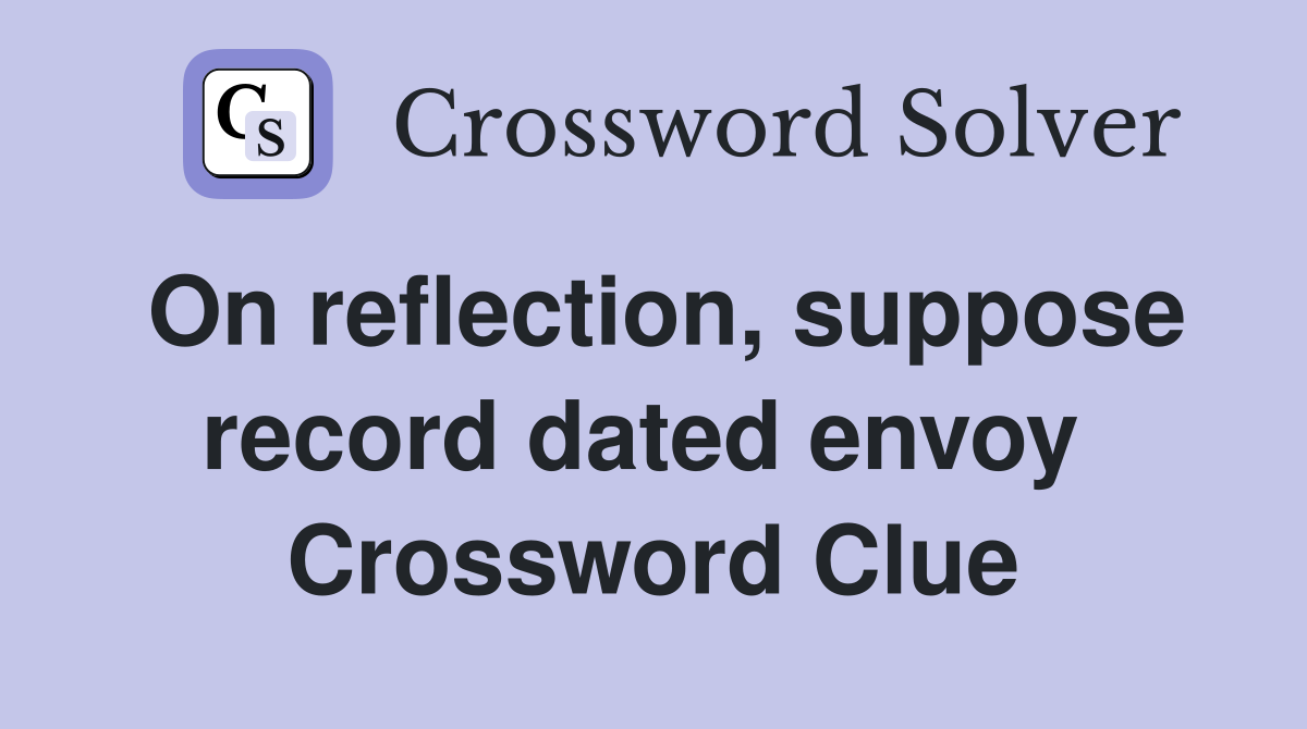 On reflection, suppose record dated envoy  Crossword Clue