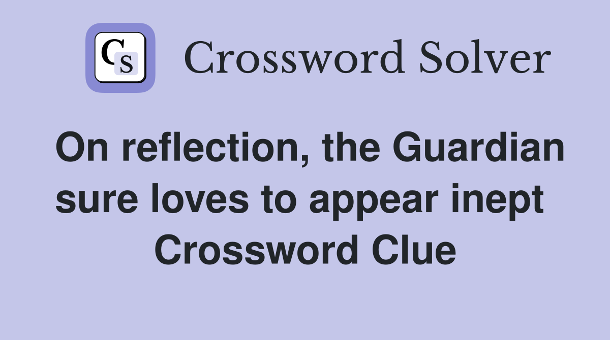 On reflection, the Guardian sure loves to appear inept  Crossword Clue