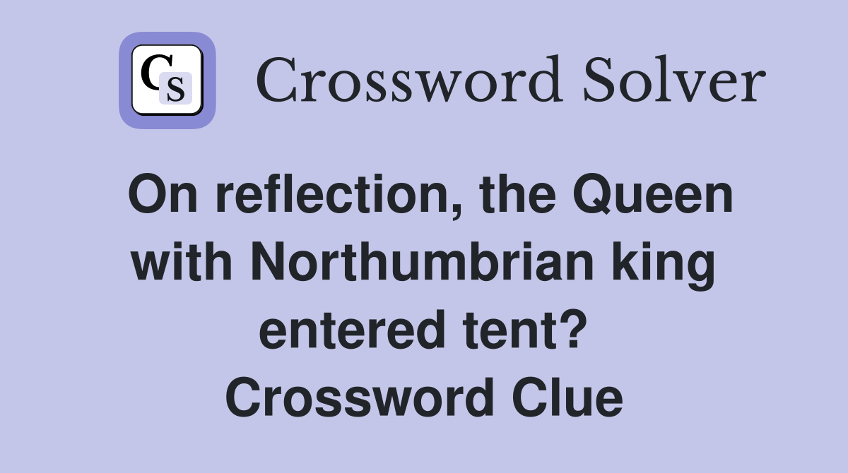 On reflection, the Queen with Northumbrian king entered tent? Crossword Clue