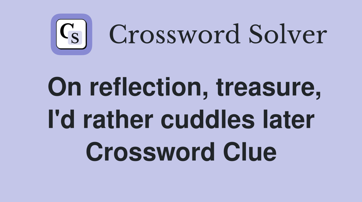 On reflection, treasure, I'd rather cuddles later Crossword Clue