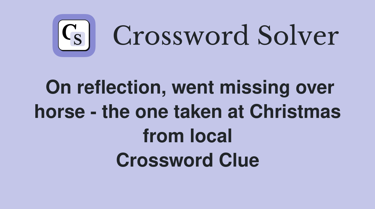 On reflection, went missing over horse - the one taken at Christmas from local Crossword Clue