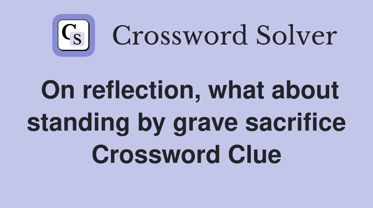 On reflection, what about standing by grave sacrifice Crossword Clue