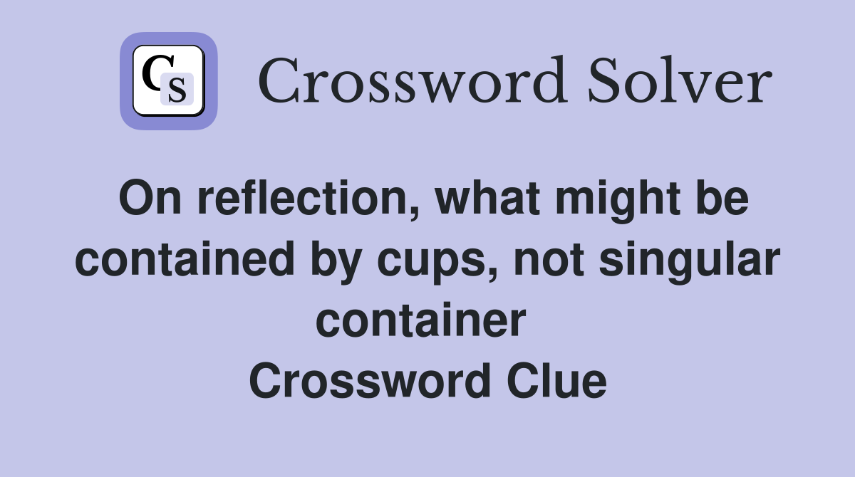On reflection, what might be contained by cups, not singular container  Crossword Clue