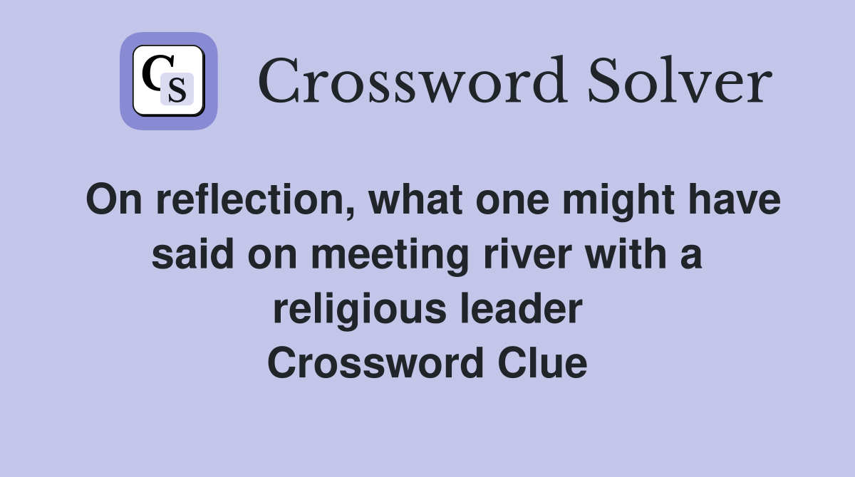 On reflection, what one might have said on meeting river with a religious leader Crossword Clue