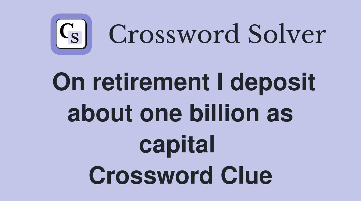 On retirement I deposit about one billion as capital  Crossword Clue