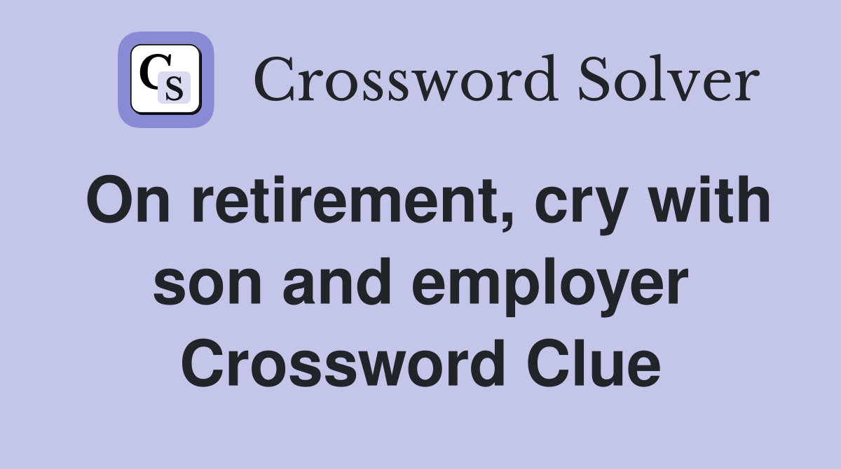 On retirement, cry with son and employer Crossword Clue