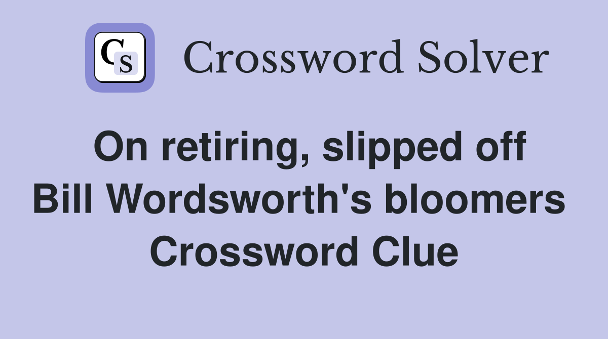 On retiring, slipped off Bill Wordsworth's bloomers  Crossword Clue