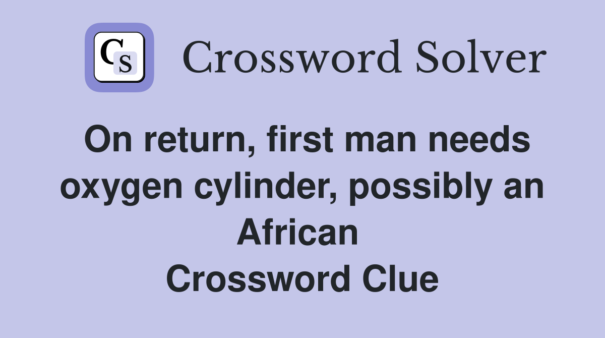 On return, first man needs oxygen cylinder, possibly an African  Crossword Clue