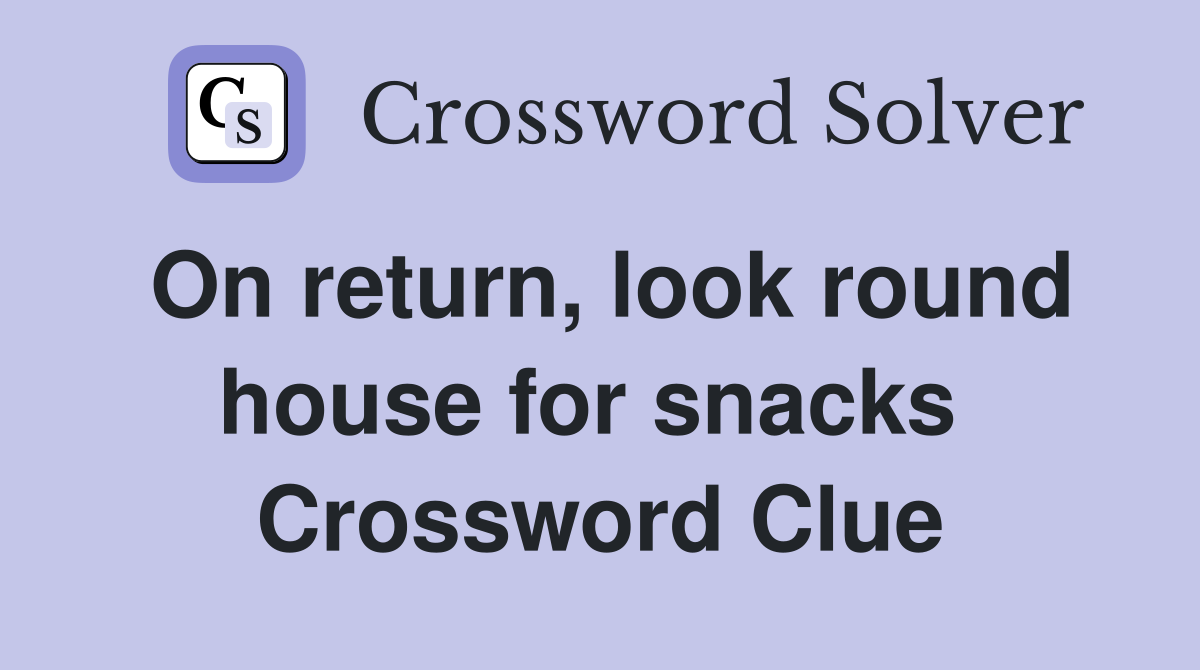 On return, look round house for snacks  Crossword Clue