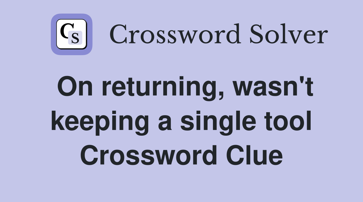 On returning, wasn't keeping a single tool Crossword Clue