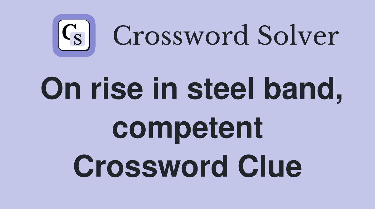 On rise in steel band, competent Crossword Clue