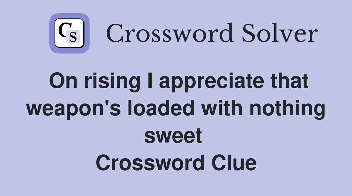 On rising I appreciate that weapon's loaded with nothing sweet  Crossword Clue