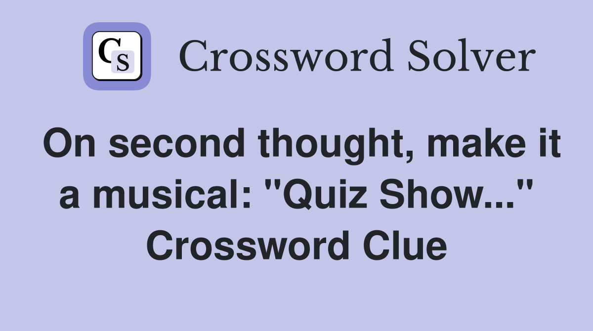 On second thought, make it a musical: "Quiz Show..." Crossword Clue
