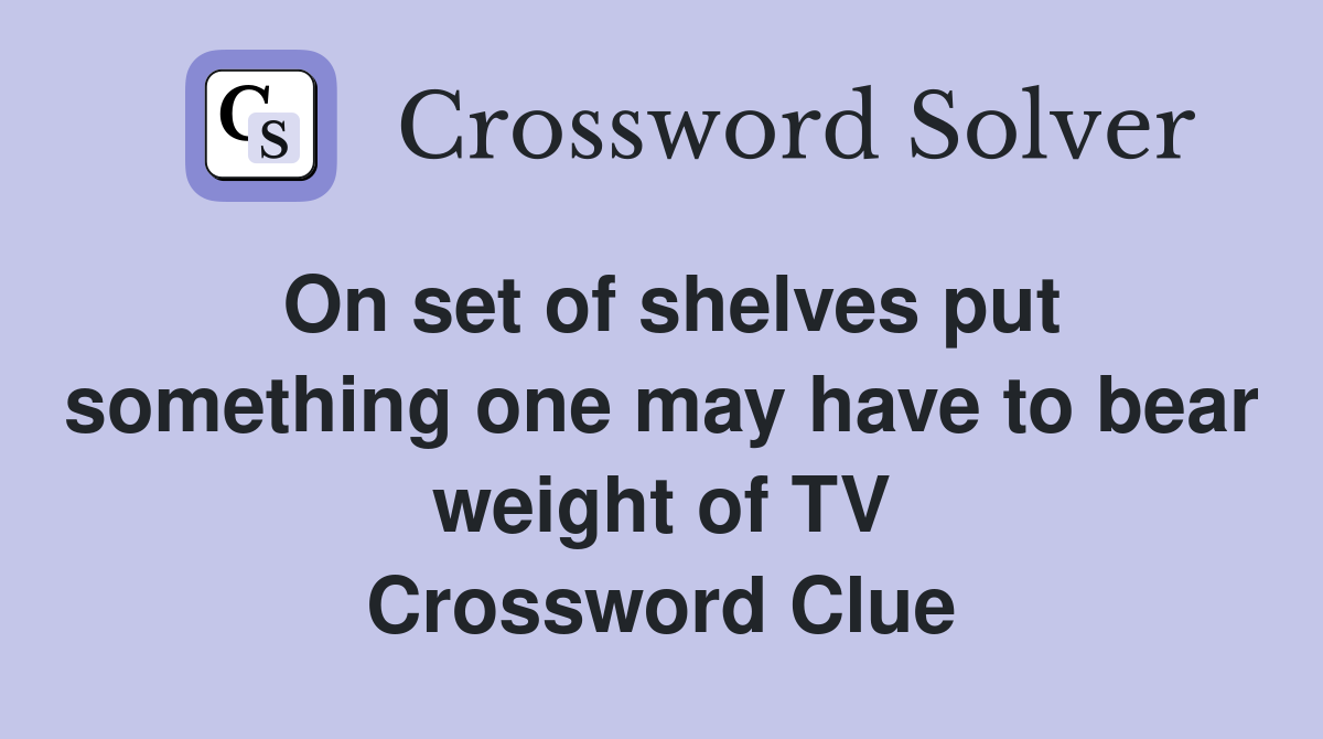 On set of shelves put something one may have to bear weight of TV Crossword Clue