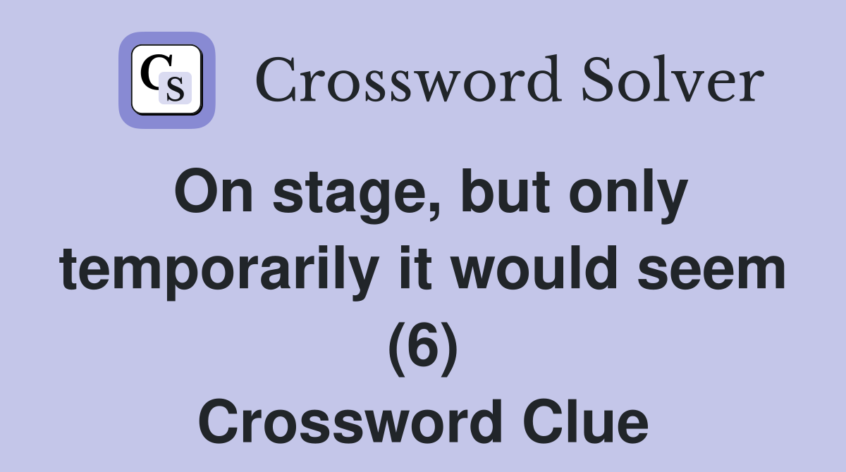 On stage, but only temporarily it would seem (6) Crossword Clue
