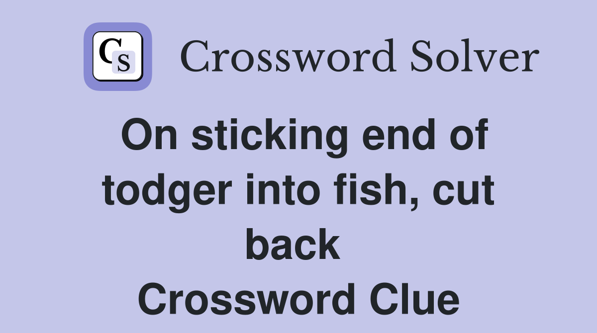 On sticking end of todger into fish, cut back  Crossword Clue
