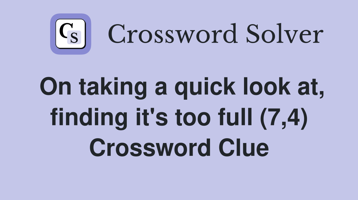 On taking a quick look at, finding it's too full (7,4) Crossword Clue