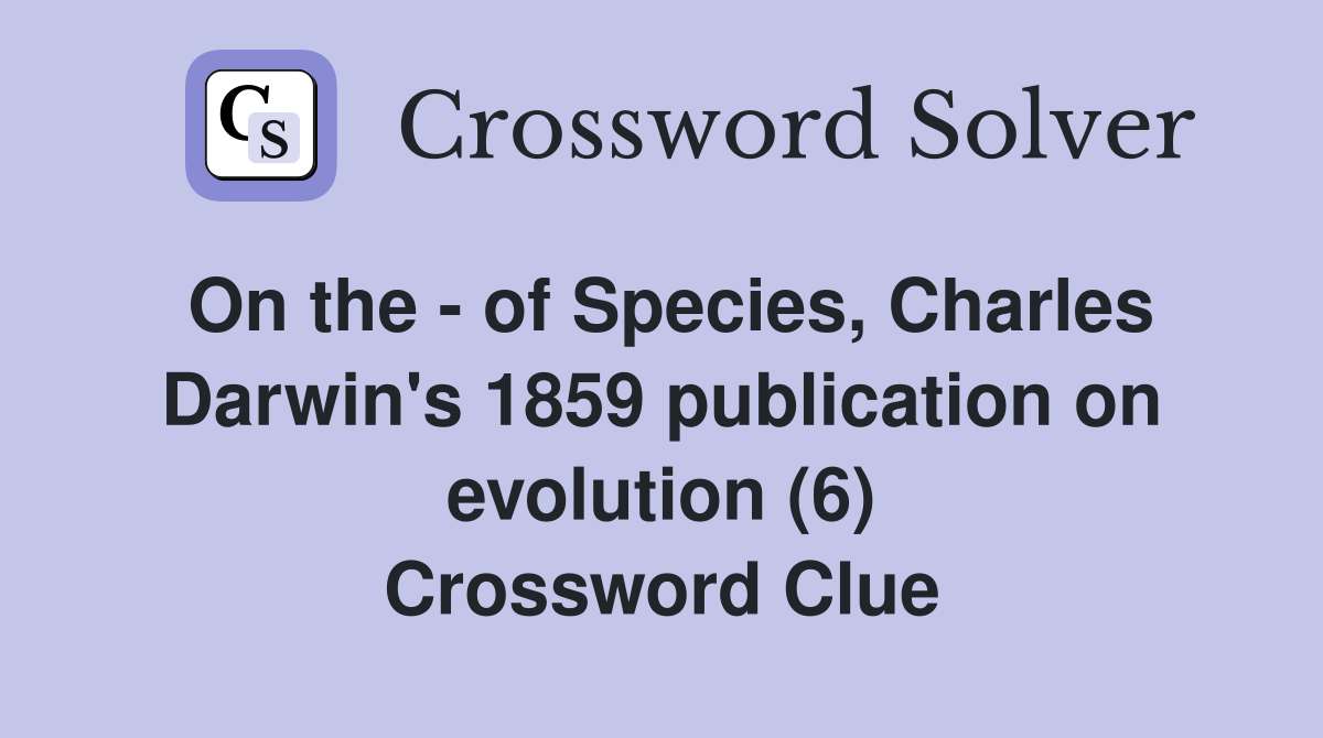 On the - of Species, Charles Darwin's 1859 publication on evolution (6) Crossword Clue