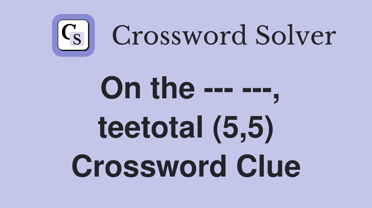 On the --- ---, teetotal (5,5) Crossword Clue